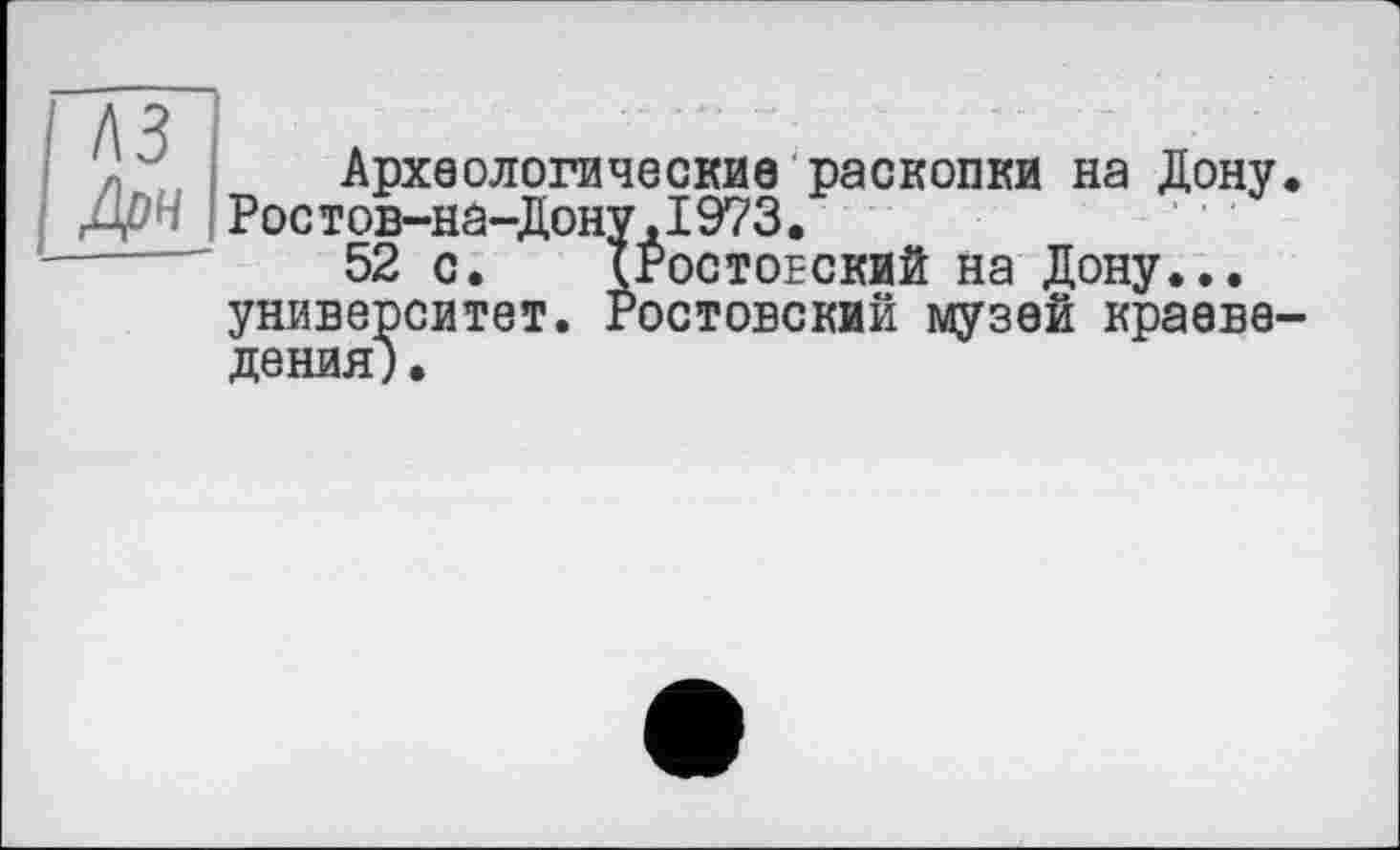 ﻿Археологические раскопки на Дону. Ростов-на-Дону,1973.
52 с. ІРостоеский на Дону... университет. Ростовский музей краеведения) .